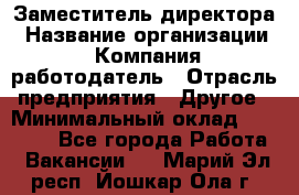 Заместитель директора › Название организации ­ Компания-работодатель › Отрасль предприятия ­ Другое › Минимальный оклад ­ 25 000 - Все города Работа » Вакансии   . Марий Эл респ.,Йошкар-Ола г.